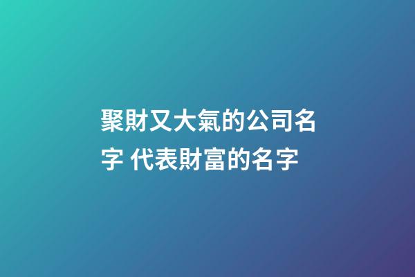 聚財又大氣的公司名字 代表財富的名字